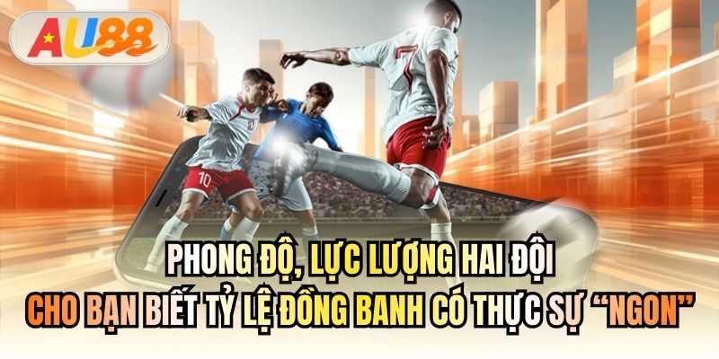 Phong độ, lực lượng hai đội cho bạn biết tỷ lệ đồng banh có thực sự “ngon”